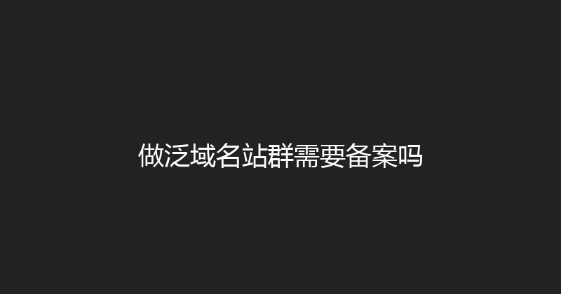 做泛域名站群需要备案吗 封面图