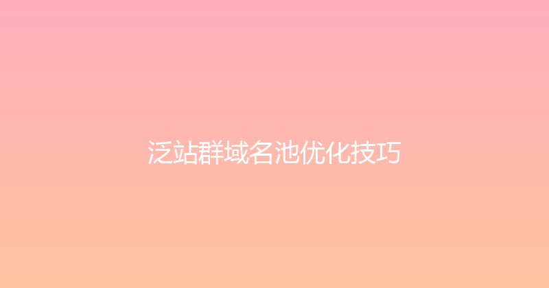 泛站群域名池优化技巧 封面图