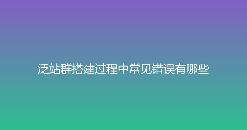 泛站群搭建过程中常见错误有哪些 封面图