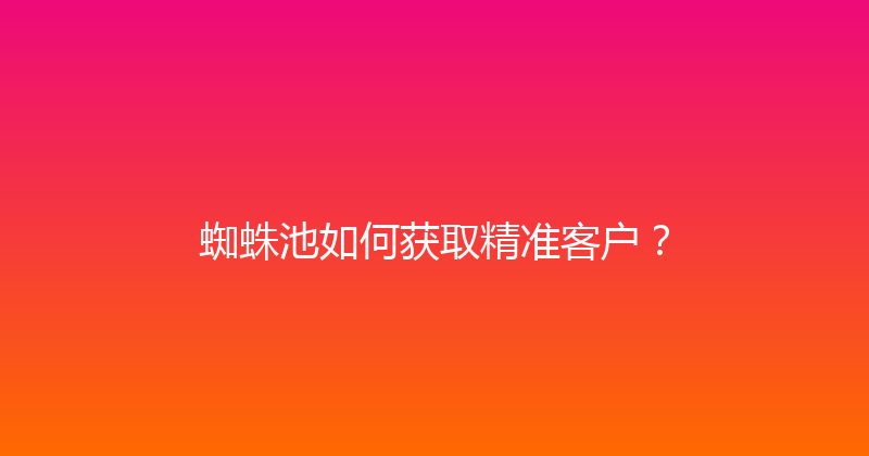 蜘蛛池如何获取精准客户？ 封面图