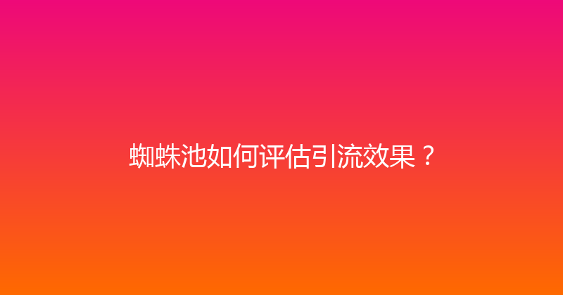 蜘蛛池如何评估引流效果？ 封面图