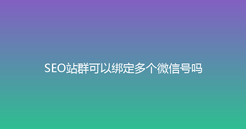 SEO站群可以绑定多个微信号吗 封面图